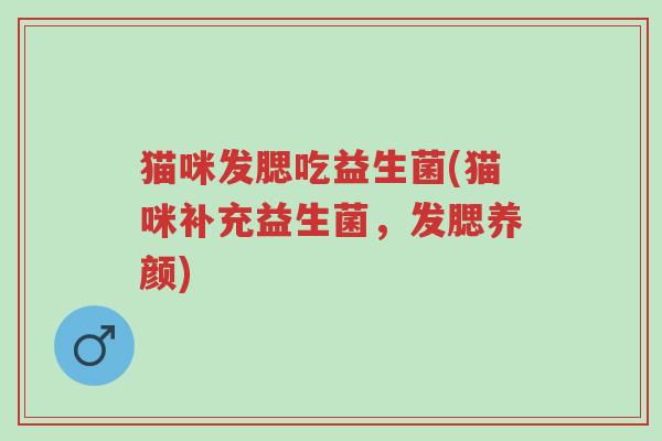 猫咪发腮吃益生菌(猫咪补充益生菌,发腮养颜)-第1张图片-超越 猫咪发腮吃益生菌(猫咪补充益生菌,发腮养颜)-第1张图片-超越
