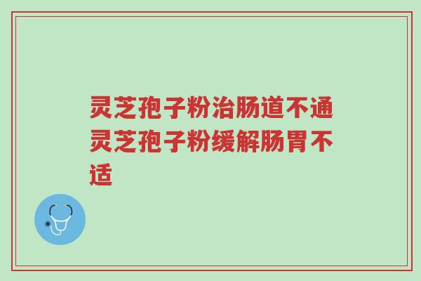灵芝孢子粉治肠道不通灵芝孢子粉缓解肠胃不适-第1张图片-超越