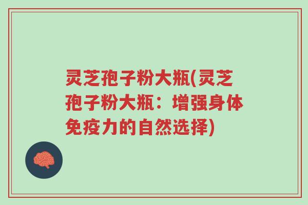 灵芝孢子粉大瓶(灵芝孢子粉大瓶:增强身体免疫力的自然选择)-第1张图片-超越 灵芝孢子粉大瓶(灵芝孢子粉大瓶:增强身体免疫力的自然选择)-第1张图片-超越