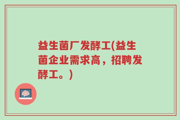 益生菌厂发酵工(益生菌企业需求高,招聘发酵工。)-第1张图片-超越 益生菌厂发酵工(益生菌企业需求高,招聘发酵工。)-第1张图片-超越