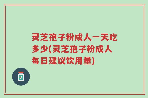 灵芝孢子粉成人一天吃多少(灵芝孢子粉成人每日建议饮用量)-第1张图片-超越 灵芝孢子粉成人一天吃多少(灵芝孢子粉成人每日建议饮用量)-第1张图片-超越