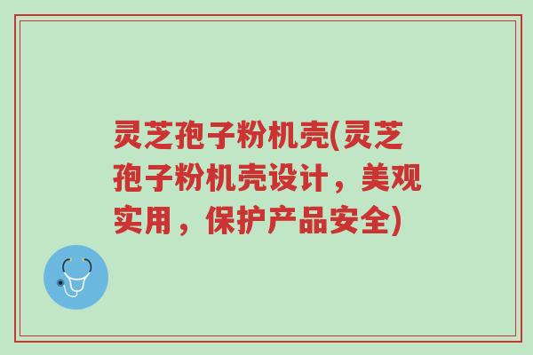 灵芝孢子粉机壳(灵芝孢子粉机壳设计,美观实用,保护产品安全)-第1张图片-超越 灵芝孢子粉机壳(灵芝孢子粉机壳设计,美观实用,保护产品安全)-第1张图片-超越