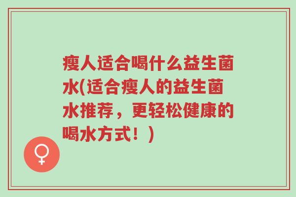 瘦人适合喝什么益生菌水(适合瘦人的益生菌水推荐,更轻松健康的喝水方式!)-第1张图片-超越 瘦人适合喝什么益生菌水(适合瘦人的益生菌水推荐,更轻松健康的喝水方式!)-第1张图片-超越