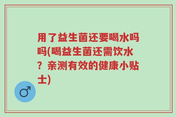 用了益生菌还要喝水吗吗(喝益生菌还需饮水?亲测有效的健康小贴士)-第1张图片-超越 用了益生菌还要喝水吗吗(喝益生菌还需饮水?亲测有效的健康小贴士)-第1张图片-超越