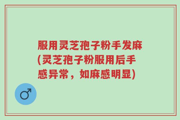 服用灵芝孢子粉手发麻(灵芝孢子粉服用后手感异常,如麻感明显)-第1张图片-超越 服用灵芝孢子粉手发麻(灵芝孢子粉服用后手感异常,如麻感明显)-第1张图片-超越