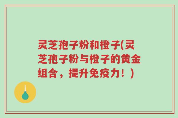灵芝孢子粉和橙子(灵芝孢子粉与橙子的黄金组合,提升免疫力!)-第1张图片-超越 灵芝孢子粉和橙子(灵芝孢子粉与橙子的黄金组合,提升免疫力!)-第1张图片-超越