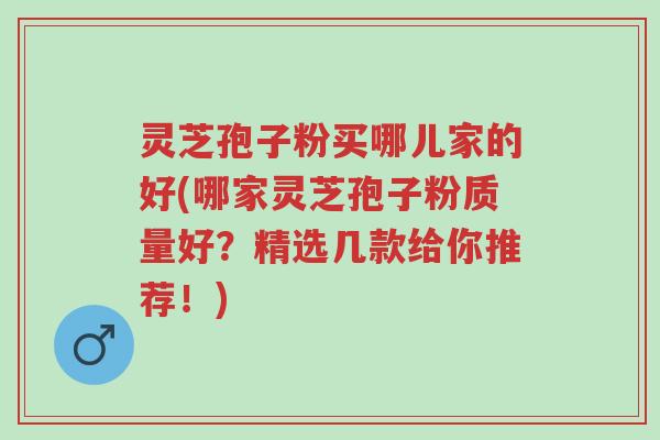 灵芝孢子粉买哪儿家的好(哪家灵芝孢子粉质量好?精选几款给你推荐!)-第1张图片-超越 灵芝孢子粉买哪儿家的好(哪家灵芝孢子粉质量好?精选几款给你推荐!)-第1张图片-超越