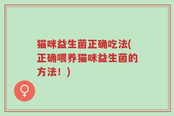 猫咪益生菌正确吃法(正确喂养猫咪益生菌的方法!)-第1张图片-超越 猫咪益生菌正确吃法(正确喂养猫咪益生菌的方法!)-第1张图片-超越