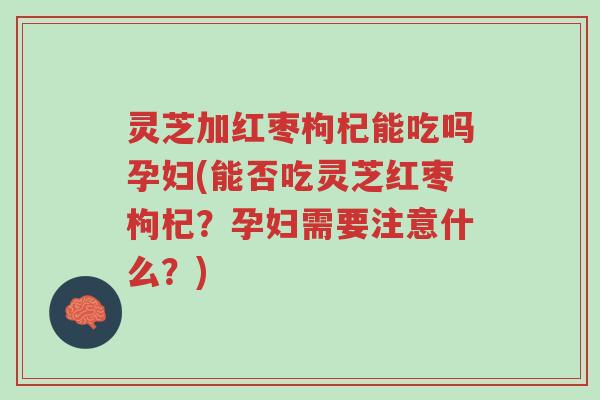灵芝加红枣枸杞能吃吗孕妇(能否吃灵芝红枣枸杞？孕妇需要注意什么？)-第1张图片-超越