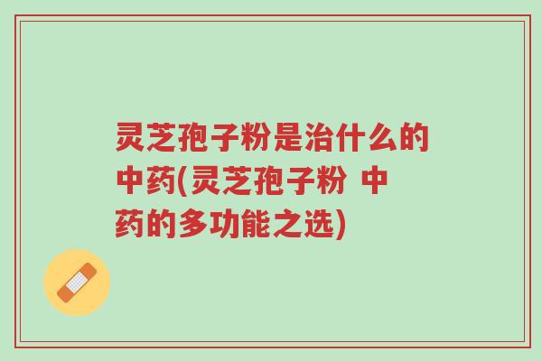 灵芝孢子粉是治什么的中药(灵芝孢子粉 中药的多功能之选)-第1张图片-超越 灵芝孢子粉是治什么的中药(灵芝孢子粉 中药的多功能之选)-第1张图片-超越