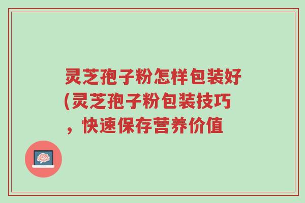灵芝孢子粉怎样包装好(灵芝孢子粉包装技巧,快速保存营养价值-第1张图片-超越 灵芝孢子粉怎样包装好(灵芝孢子粉包装技巧,快速保存营养价值-第1张图片-超越
