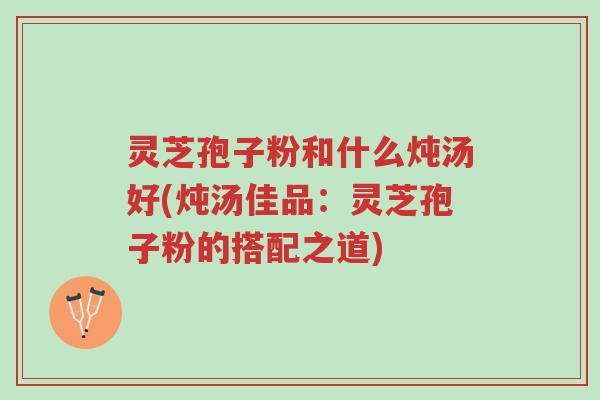灵芝孢子粉和什么炖汤好(炖汤佳品:灵芝孢子粉的搭配之道)-第1张图片-超越 灵芝孢子粉和什么炖汤好(炖汤佳品:灵芝孢子粉的搭配之道)-第1张图片-超越