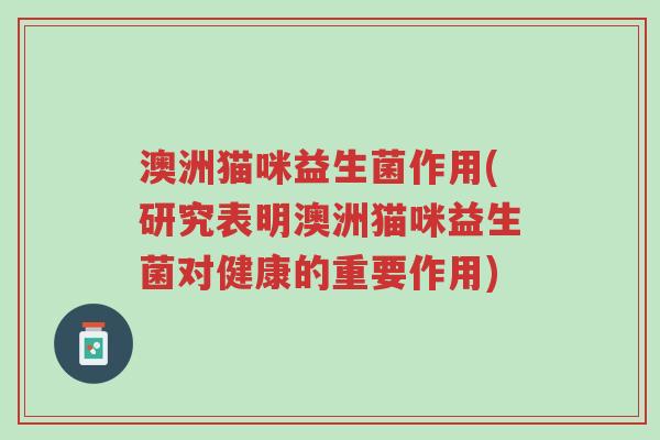 澳洲猫咪益生菌作用(研究表明澳洲猫咪益生菌对健康的重要作用)-第1张图片-超越 澳洲猫咪益生菌作用(研究表明澳洲猫咪益生菌对健康的重要作用)-第1张图片-超越