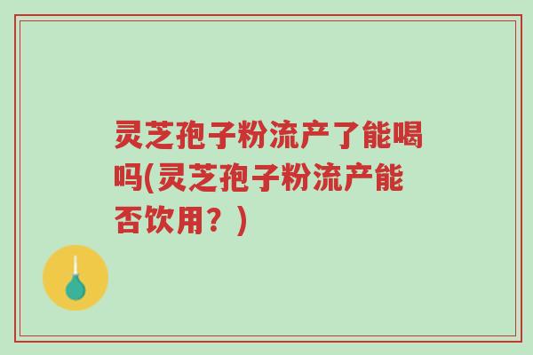 灵芝孢子粉流产了能喝吗(灵芝孢子粉流产能否饮用?)-第1张图片-超越 灵芝孢子粉流产了能喝吗(灵芝孢子粉流产能否饮用?)-第1张图片-超越
