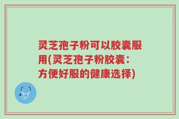灵芝孢子粉可以胶囊服用(灵芝孢子粉胶囊:方便好服的健康选择)-第1张图片-超越 灵芝孢子粉可以胶囊服用(灵芝孢子粉胶囊:方便好服的健康选择)-第1张图片-超越