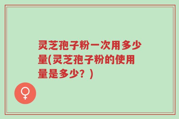 灵芝孢子粉一次用多少量(灵芝孢子粉的使用量是多少?)-第1张图片-超越 灵芝孢子粉一次用多少量(灵芝孢子粉的使用量是多少?)-第1张图片-超越