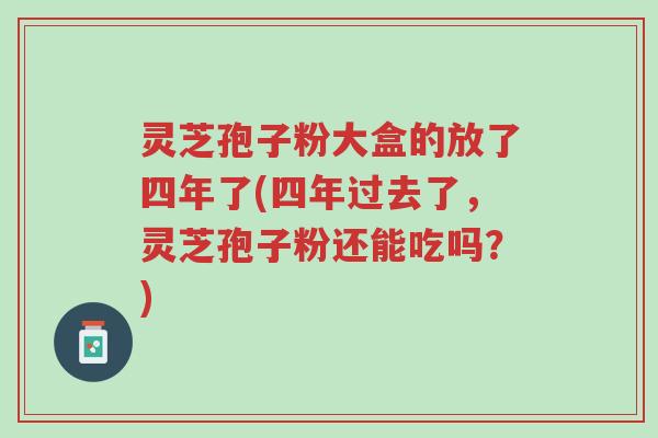 灵芝孢子粉大盒的放了四年了(四年过去了,灵芝孢子粉还能吃吗?)-第1张图片-超越 灵芝孢子粉大盒的放了四年了(四年过去了,灵芝孢子粉还能吃吗?)-第1张图片-超越