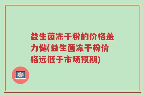 益生菌冻干粉的价格盖力健(益生菌冻干粉价格远低于市场预期)-第1张图片-超越 益生菌冻干粉的价格盖力健(益生菌冻干粉价格远低于市场预期)-第1张图片-超越
