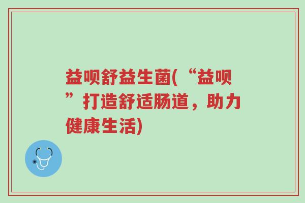 益呗舒益生菌(“益呗”打造舒适肠道,助力健康生活)-第1张图片-超越 益呗舒益生菌(“益呗”打造舒适肠道,助力健康生活)-第1张图片-超越