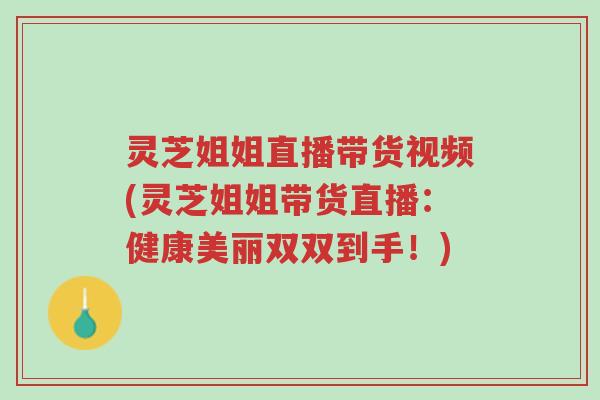 灵芝姐姐直播带货视频(灵芝姐姐带货直播:健康美丽双双到手!)-第1张图片-超越 灵芝姐姐直播带货视频(灵芝姐姐带货直播:健康美丽双双到手!)-第1张图片-超越