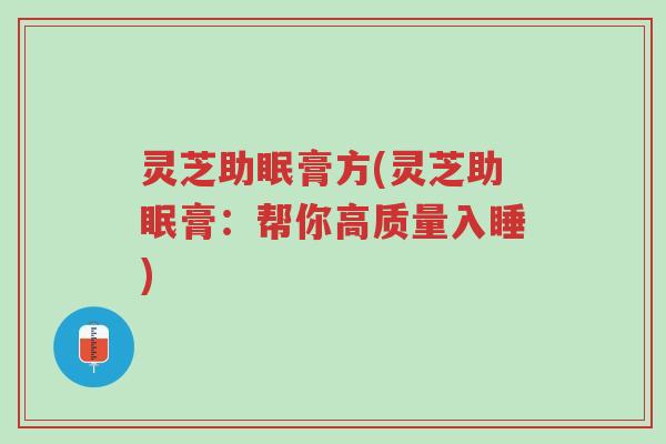 灵芝助眠膏方(灵芝助眠膏:帮你高质量入睡)-第1张图片-超越 灵芝助眠膏方(灵芝助眠膏:帮你高质量入睡)-第1张图片-超越