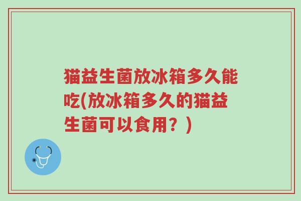 猫益生菌放冰箱多久能吃(放冰箱多久的猫益生菌可以食用？)-第1张图片-超越