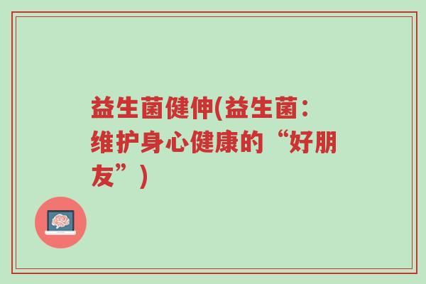 益生菌健伸(益生菌：维护身心健康的“好朋友”)-第1张图片-超越