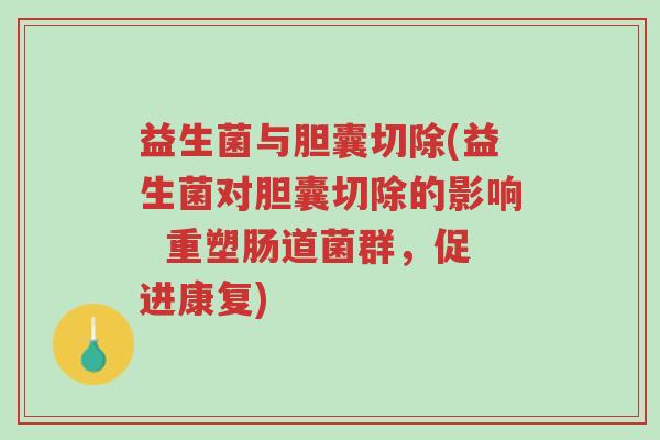 益生菌与胆囊切除(益生菌对胆囊切除的影响 重塑肠道菌群,促进康复)-第1张图片-超越 益生菌与胆囊切除(益生菌对胆囊切除的影响 重塑肠道菌群,促进康复)-第1张图片-超越
