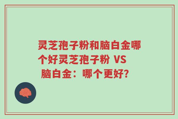 灵芝孢子粉和脑白金哪个好灵芝孢子粉 VS 脑白金:哪个更好?-第1张图片-超越 灵芝孢子粉和脑白金哪个好灵芝孢子粉 VS 脑白金:哪个更好?-第1张图片-超越