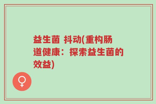 益生菌 抖动(重构肠道健康：探索益生菌的效益)-第1张图片-超越