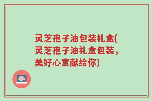 灵芝孢子油包装礼盒(灵芝孢子油礼盒包装,美好心意献给你)-第1张图片-超越 灵芝孢子油包装礼盒(灵芝孢子油礼盒包装,美好心意献给你)-第1张图片-超越