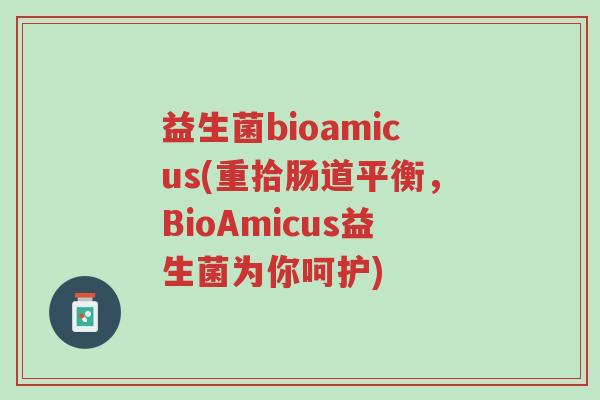 益生菌bioamicus(重拾肠道平衡,BioAmicus益生菌为你呵护)-第1张图片-超越 益生菌bioamicus(重拾肠道平衡,BioAmicus益生菌为你呵护)-第1张图片-超越