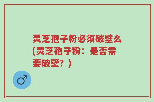 灵芝孢子粉必须破壁么(灵芝孢子粉:是否需要破壁?)-第1张图片-超越 灵芝孢子粉必须破壁么(灵芝孢子粉:是否需要破壁?)-第1张图片-超越