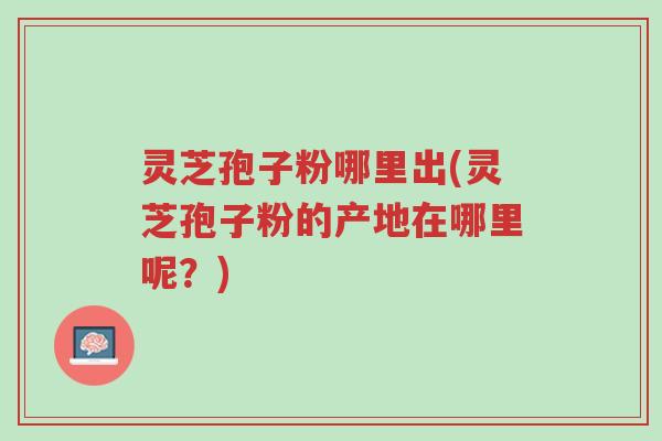 灵芝孢子粉哪里出(灵芝孢子粉的产地在哪里呢?)-第1张图片-超越 灵芝孢子粉哪里出(灵芝孢子粉的产地在哪里呢?)-第1张图片-超越