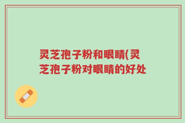 灵芝孢子粉和眼睛(灵芝孢子粉对眼睛的好处-第1张图片-超越 灵芝孢子粉和眼睛(灵芝孢子粉对眼睛的好处-第1张图片-超越