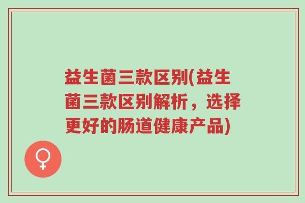 益生菌三款区别(益生菌三款区别解析,选择更好的肠道健康产品)-第1张图片-超越 益生菌三款区别(益生菌三款区别解析,选择更好的肠道健康产品)-第1张图片-超越