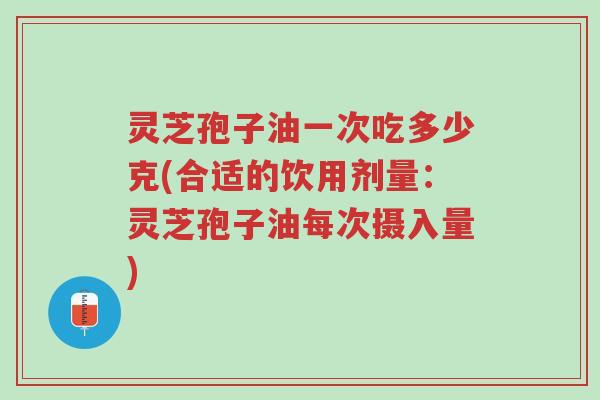 灵芝孢子油一次吃多少克(合适的饮用剂量：灵芝孢子油每次摄入量)-第1张图片-超越
