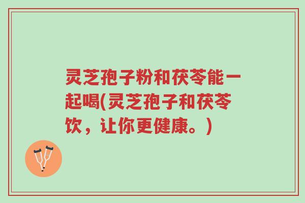 灵芝孢子粉和茯苓能一起喝(灵芝孢子和茯苓饮,让你更健康。)-第1张图片-超越 灵芝孢子粉和茯苓能一起喝(灵芝孢子和茯苓饮,让你更健康。)-第1张图片-超越