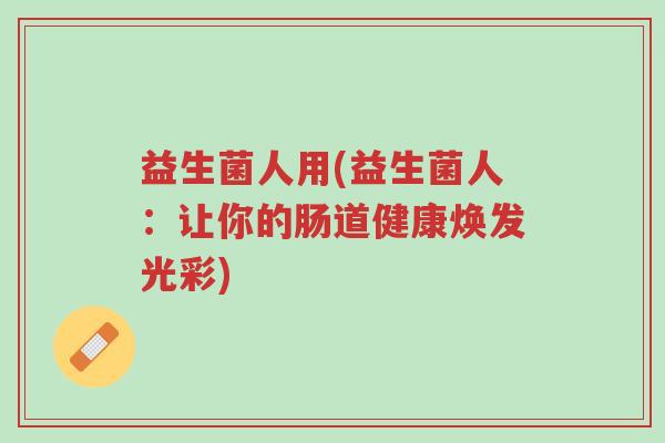 益生菌人用(益生菌人:让你的肠道健康焕发光彩)-第1张图片-超越 益生菌人用(益生菌人:让你的肠道健康焕发光彩)-第1张图片-超越