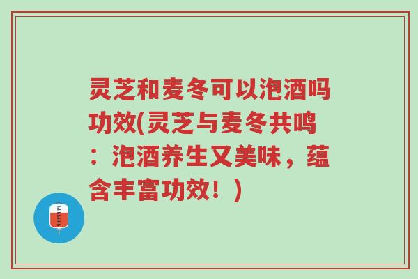 灵芝和麦冬可以泡酒吗功效(灵芝与麦冬共鸣:泡酒养生又美味,蕴含丰富功效!)-第1张图片-超越 灵芝和麦冬可以泡酒吗功效(灵芝与麦冬共鸣:泡酒养生又美味,蕴含丰富功效!)-第1张图片-超越