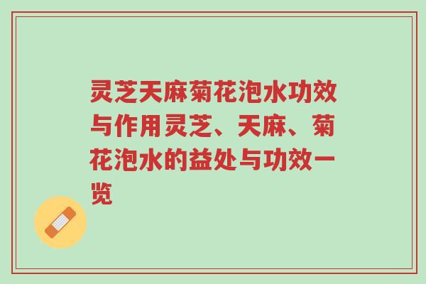 灵芝天麻菊花泡水功效与作用灵芝、天麻、菊花泡水的益处与功效一览-第1张图片-超越 灵芝天麻菊花泡水功效与作用灵芝、天麻、菊花泡水的益处与功效一览-第1张图片-超越