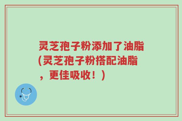 灵芝孢子粉添加了油脂(灵芝孢子粉搭配油脂,更佳吸收!)-第1张图片-超越 灵芝孢子粉添加了油脂(灵芝孢子粉搭配油脂,更佳吸收!)-第1张图片-超越