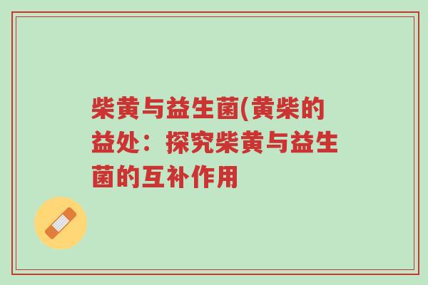 柴黄与益生菌(黄柴的益处:探究柴黄与益生菌的互补作用-第1张图片-超越 柴黄与益生菌(黄柴的益处:探究柴黄与益生菌的互补作用-第1张图片-超越