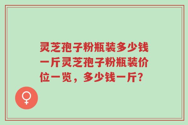 灵芝孢子粉瓶装多少钱一斤灵芝孢子粉瓶装价位一览,多少钱一斤?-第1张图片-超越 灵芝孢子粉瓶装多少钱一斤灵芝孢子粉瓶装价位一览,多少钱一斤?-第1张图片-超越