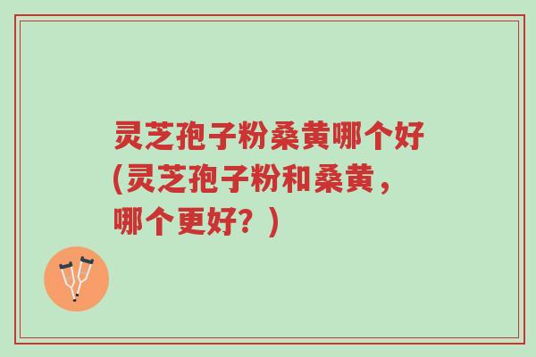 灵芝孢子粉桑黄哪个好(灵芝孢子粉和桑黄,哪个更好?)-第1张图片-超越 灵芝孢子粉桑黄哪个好(灵芝孢子粉和桑黄,哪个更好?)-第1张图片-超越
