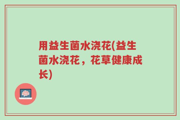 用益生菌水浇花(益生菌水浇花,花草健康成长)-第1张图片-超越 用益生菌水浇花(益生菌水浇花,花草健康成长)-第1张图片-超越