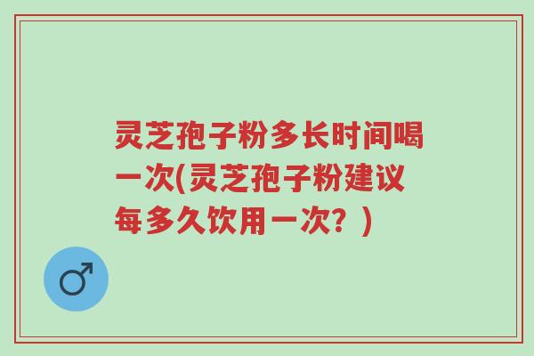 灵芝孢子粉多长时间喝一次(灵芝孢子粉建议每多久饮用一次？)-第1张图片-超越