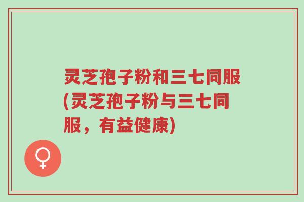 灵芝孢子粉和三七同服(灵芝孢子粉与三七同服,有益健康)-第1张图片-超越 灵芝孢子粉和三七同服(灵芝孢子粉与三七同服,有益健康)-第1张图片-超越