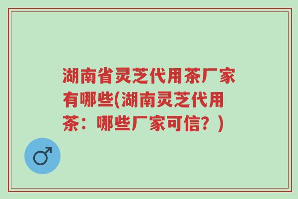 湖南省灵芝代用茶厂家有哪些(湖南灵芝代用茶：哪些厂家可信？)-第1张图片-超越