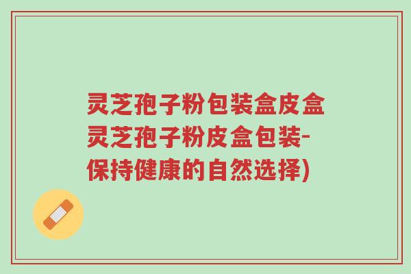 灵芝孢子粉包装盒皮盒灵芝孢子粉皮盒包装-保持健康的自然选择)-第1张图片-超越 灵芝孢子粉包装盒皮盒灵芝孢子粉皮盒包装-保持健康的自然选择)-第1张图片-超越